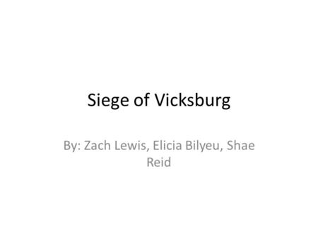 Siege of Vicksburg By: Zach Lewis, Elicia Bilyeu, Shae Reid.