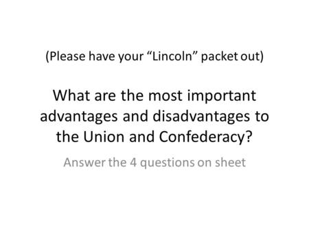 (Please have your “Lincoln” packet out) What are the most important advantages and disadvantages to the Union and Confederacy? Answer the 4 questions on.