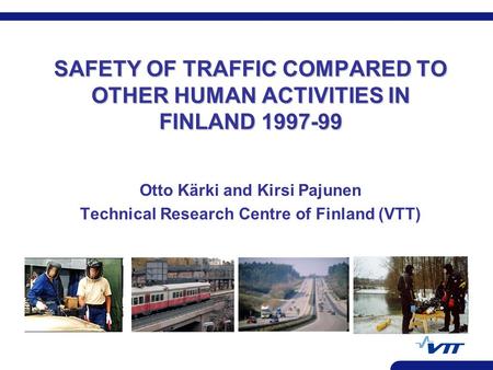 SAFETY OF TRAFFIC COMPARED TO OTHER HUMAN ACTIVITIES IN FINLAND 1997-99 Otto Kärki and Kirsi Pajunen Technical Research Centre of Finland (VTT)