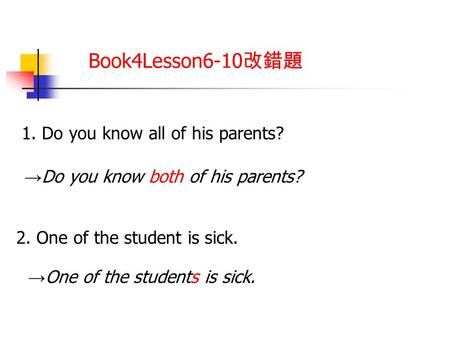 Book4Lesson6-10 改錯題 1. Do you know all of his parents? → Do you know both of his parents? 2. One of the student is sick. → One of the students is sick.