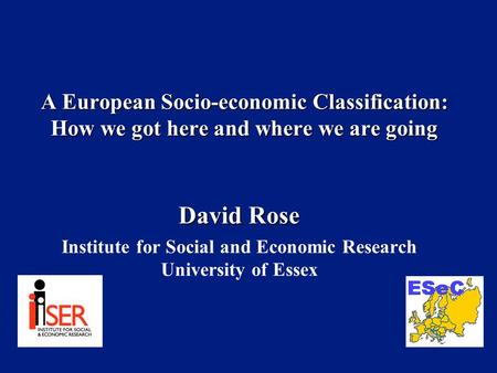 A European Socio-economic Classification: How we got here and where we are going David Rose Institute for Social and Economic Research University of Essex.