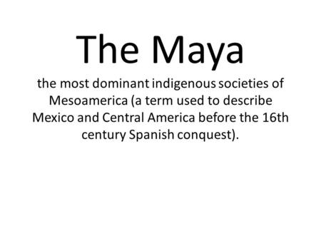 The Maya the most dominant indigenous societies of Mesoamerica (a term used to describe Mexico and Central America before the 16th century Spanish conquest).