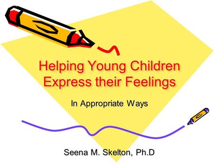 Helping Young Children Express their Feelings In Appropriate Ways Seena M. Skelton, Ph.D.