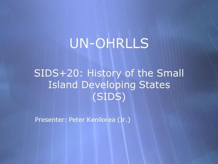 UN-OHRLLS SIDS+20: History of the Small Island Developing States (SIDS) Presenter: Peter Kenilorea (Jr.)
