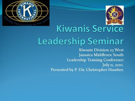 Kiwanis Division 23 West Jamaica Middlesex South Leadership Training Conference July 11, 2010. Presented by P. Dir. Christopher Humber.