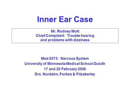 Inner Ear Case Med 6573: Nervous System University of Minnesota Medical School Duluth 17 and 20 February 2006 Drs. Nordehn, Forbes & Fitzakerley Mr. Rodney.