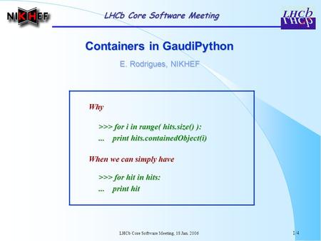 LHCb Core Software Meeting, 18 Jan. 2006 1/4 Containers in GaudiPython E. Rodrigues, NIKHEF Why >>> for i in range( hits.size() ): >>> for i in range(