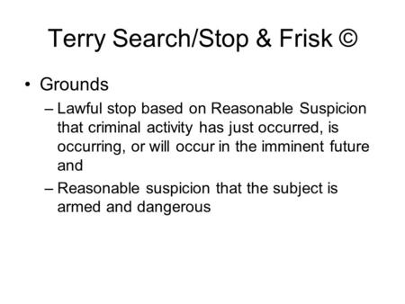 Terry Search/Stop & Frisk © Grounds –Lawful stop based on Reasonable Suspicion that criminal activity has just occurred, is occurring, or will occur in.