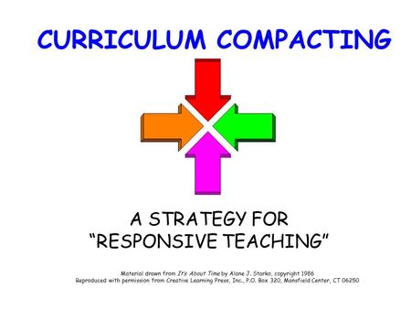 CURRICULUM COMPACTING A STRATEGY FOR “RESPONSIVE TEACHING” Material drawn from It’s About Time by Alane J. Starko, copyright 1986 Reproduced with permission.