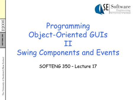 YEAR 2006 The University of Auckland | New Zealand SOFTENG 350 Programming Object-Oriented GUIs II Swing Components and Events SOFTENG 350 – Lecture 17.