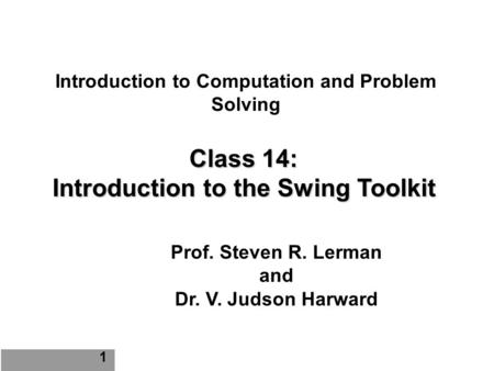 Introduction to Computation and Problem Solving Class 14: Introduction to the Swing Toolkit Prof. Steven R. Lerman and Dr. V. Judson Harward 1.