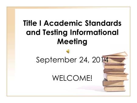 Title I Academic Standards and Testing Informational Meeting September 24, 2014 WELCOME!