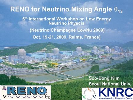 Soo-Bong Kim Seoul National Univ. RENO for Neutrino Mixing Angle  13 5 th International Workshop on Low Energy Neutrino Physcis (Neutrino Champagne LowNu.
