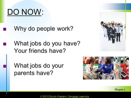 © 2010 South-Western, Cengage Learning Chapter 1 1 DO NOW: ■Why do people work? ■What jobs do you have? Your friends have? ■What jobs do your parents have?