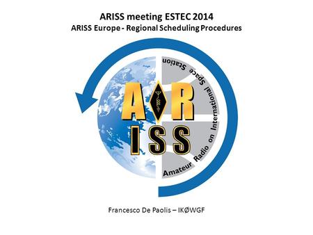 ARISS meeting ESTEC 2014 ARISS Europe - Regional Scheduling Procedures Francesco De Paolis – IKØWGF.