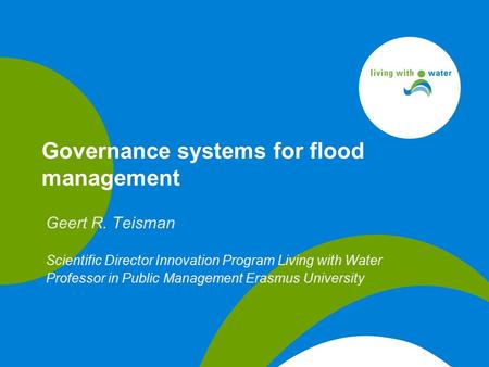 Geert R. Teisman Scientific Director Innovation Program Living with Water Professor in Public Management Erasmus University Governance systems for flood.