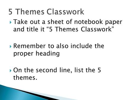  Take out a sheet of notebook paper and title it “5 Themes Classwork”  Remember to also include the proper heading  On the second line, list the 5.