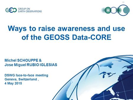 © GEO Secretariat Ways to raise awareness and use of the GEOSS Data-CORE Michel SCHOUPPE & Jose Miguel RUBIO IGLESIAS DSWG face-to-face meeting Geneva,