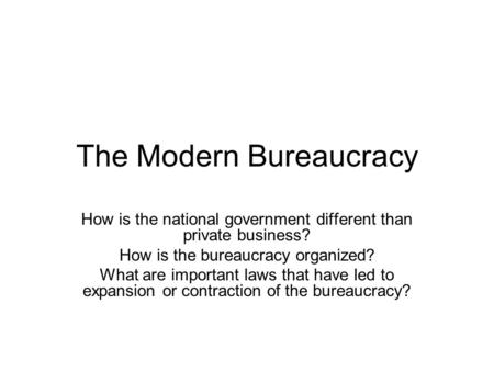 The Modern Bureaucracy How is the national government different than private business? How is the bureaucracy organized? What are important laws that have.