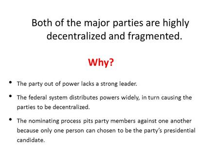 Both of the major parties are highly decentralized and fragmented. Why? The party out of power lacks a strong leader. The federal system distributes powers.