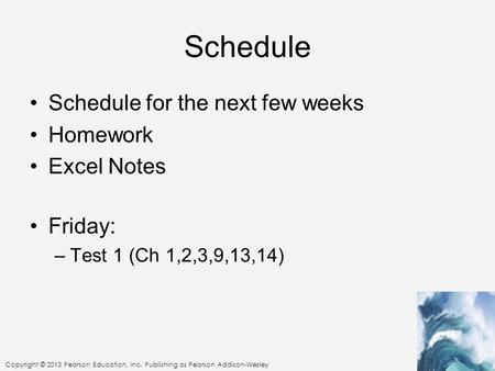 Copyright © 2013 Pearson Education, Inc. Publishing as Pearson Addison-Wesley Schedule Schedule for the next few weeks Homework Excel Notes Friday: –Test.