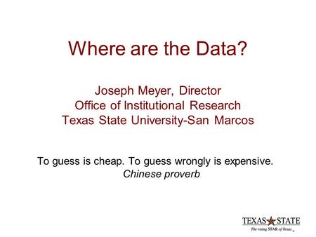Where are the Data? Joseph Meyer, Director Office of Institutional Research Texas State University-San Marcos To guess is cheap. To guess wrongly is expensive.