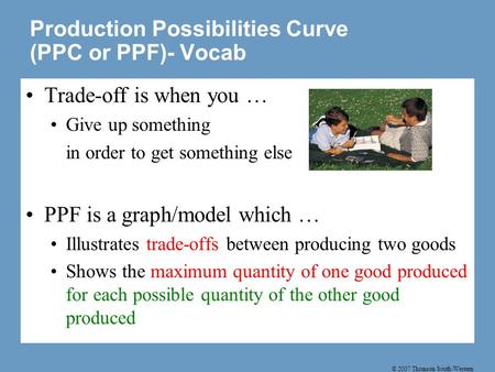 © 2007 Thomson South-Western Production Possibilities Curve (PPC or PPF)- Vocab Trade-off is when you … Give up something in order to get something else.