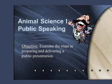 Animal Science I Public Speaking Objective: Examine the steps in preparing and delivering a public presentation.