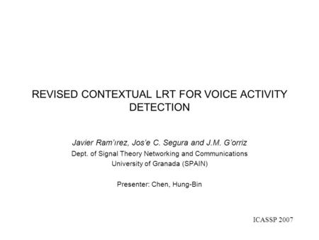 REVISED CONTEXTUAL LRT FOR VOICE ACTIVITY DETECTION Javier Ram’ırez, Jos’e C. Segura and J.M. G’orriz Dept. of Signal Theory Networking and Communications.