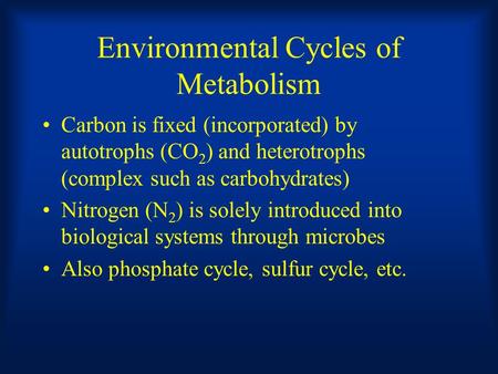 Environmental Cycles of Metabolism Carbon is fixed (incorporated) by autotrophs (CO 2 ) and heterotrophs (complex such as carbohydrates) Nitrogen (N 2.