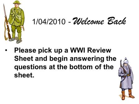 1/04/2010 - Welcome Back Please pick up a WWI Review Sheet and begin answering the questions at the bottom of the sheet.
