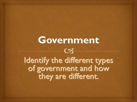 Identify the different types of government and how they are different.