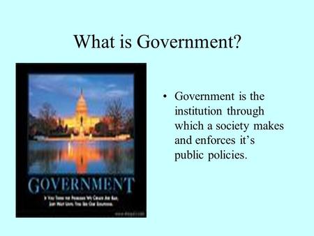 What is Government? Government is the institution through which a society makes and enforces it’s public policies.
