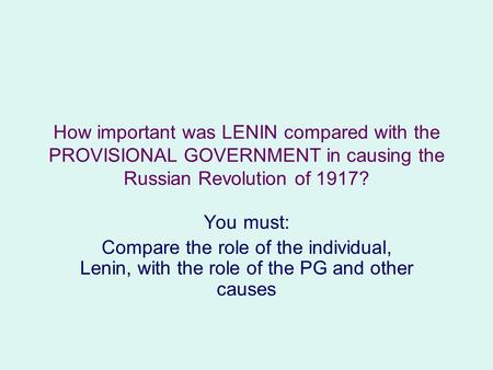 How important was LENIN compared with the PROVISIONAL GOVERNMENT in causing the Russian Revolution of 1917? You must: Compare the role of the individual,