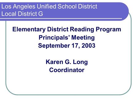 Los Angeles Unified School District Local District G Elementary District Reading Program Principals’ Meeting September 17, 2003 Karen G. Long Coordinator.