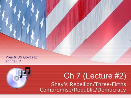 Ch 7 (Lecture #2) Shay’s Rebellion/Three-Firths Compromise/Republic/Democracy Pres & US Govt rap songs CD.