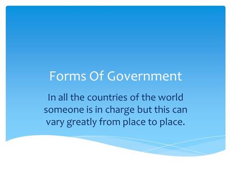 Forms Of Government In all the countries of the world someone is in charge but this can vary greatly from place to place.