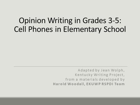 Opinion Writing in Grades 3-5: Cell Phones in Elementary School Adapted by Jean Wolph, Kentucky Writing Project, from a materials developed by Harold Woodall,