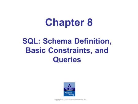Copyright © 2004 Pearson Education, Inc. Chapter 8 SQL: Schema Definition, Basic Constraints, and Queries.