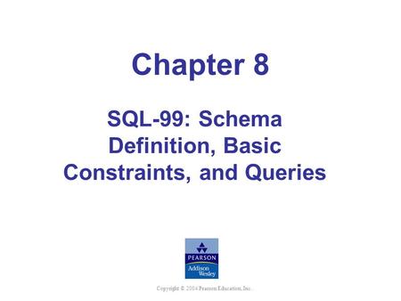 Copyright © 2004 Pearson Education, Inc. Chapter 8 SQL-99: Schema Definition, Basic Constraints, and Queries.