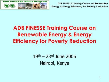 ADB FINESSE Training Course on Renewable Energy & Energy Efficiency for Poverty Reduction 1 19 th – 23 rd June 2006 Nairobi, Kenya.