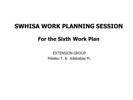 SWHISA WORK PLANNING SESSION For the Sixth Work Plan EXTENSION GROUP Melaku T. & Adebabay M.