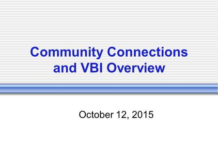 Community Connections and VBI Overview October 12, 2015.
