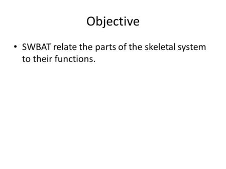 Objective SWBAT relate the parts of the skeletal system to their functions.