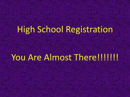 High School Registration You Are Almost There!!!!!!!
