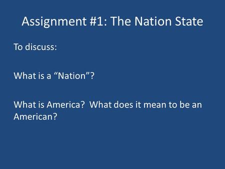 Assignment #1: The Nation State To discuss: What is a “Nation”? What is America? What does it mean to be an American?