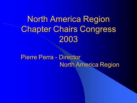 North America Region Chapter Chairs Congress 2003 Pierre Perra - Director North America Region North America Region.