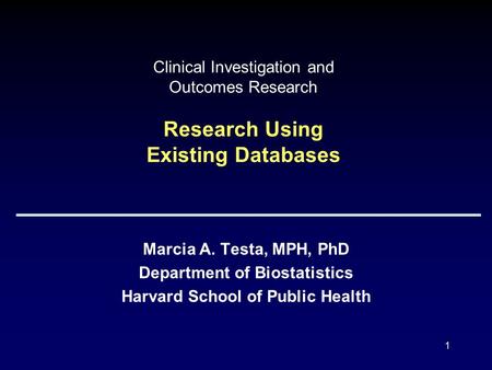 1 Clinical Investigation and Outcomes Research Research Using Existing Databases Marcia A. Testa, MPH, PhD Department of Biostatistics Harvard School of.