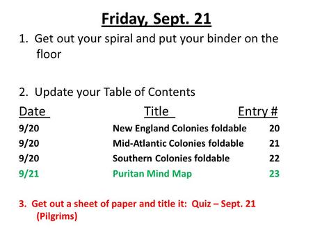 Friday, Sept. 21 1. Get out your spiral and put your binder on the floor 2. Update your Table of Contents DateTitleEntry # 9/20New England Colonies foldable20.