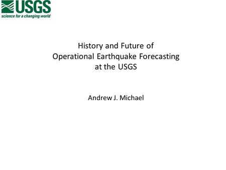 History and Future of Operational Earthquake Forecasting at the USGS Andrew J. Michael.